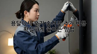 용달이사 후기: 숨겨진 추가 비용, 확실하게 줄이는 방법!