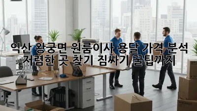 익산 왕궁면 원룸이사 용달 가격 분석: 저렴한 곳 찾기! 짐싸기 꿀팁까지! 📦